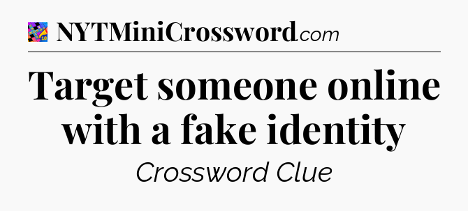Target someone online with a fake identity Crossword Clue