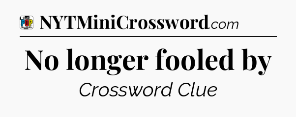 No longer fooled by Crossword Clue