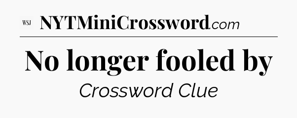No longer fooled by - WSJ Crossword