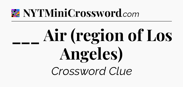 ___ Air (region of Los Angeles) Crossword Clue