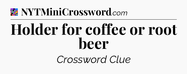 Holder for coffee or root beer Crossword Clue