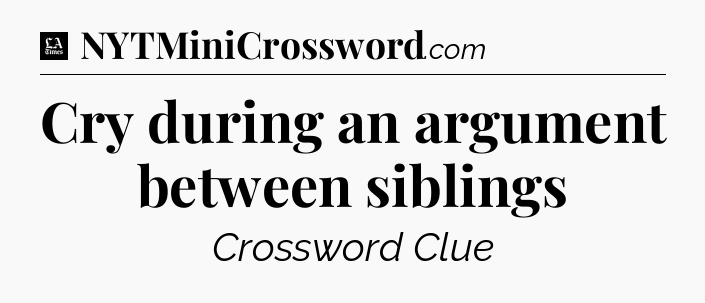 Cry during an argument between siblings - LA Times Crossword