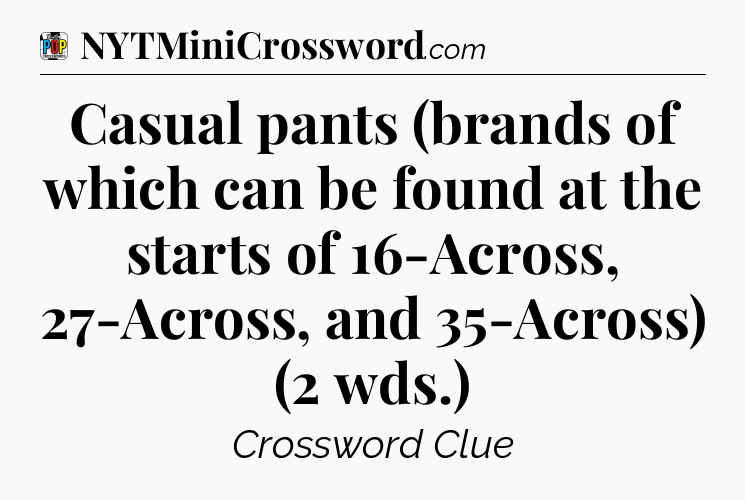 Casual pants (brands of which can be found at the starts of 16-Across, 27-Across, and 35-Across) (2 wds.) Crossword Clue