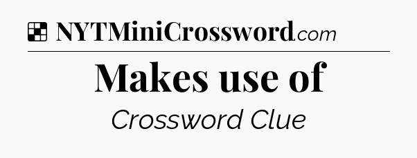 Solution: Makes use of - NYT Crossword