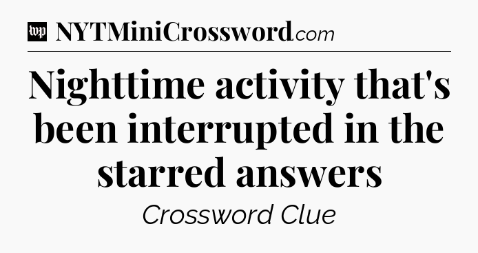 Nighttime activity that's been interrupted in the starred answers Crossword Clue