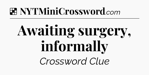 Solution: Awaiting surgery, informally - NYT Crossword