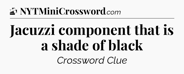 Jacuzzi component that is a shade of black - Daily Themed Classic Crossword