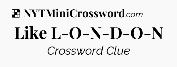 Solution: Like L-O-N-D-O-N - NYT Crossword