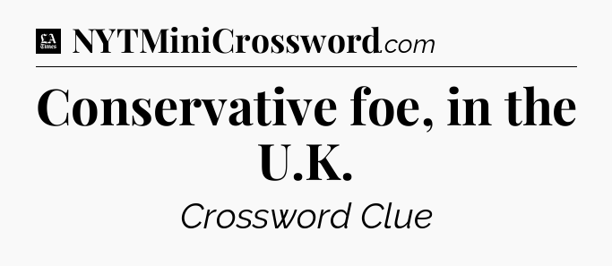 Conservative foe, in the U.K - LA Times Crossword