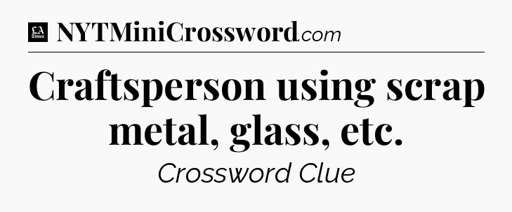 Craftsperson using scrap metal, glass, etc - LA Times Crossword