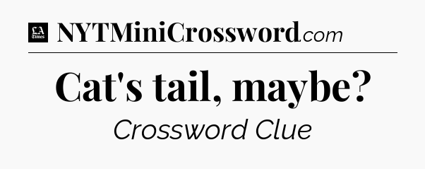 Cat's tail, maybe - LA Times Crossword