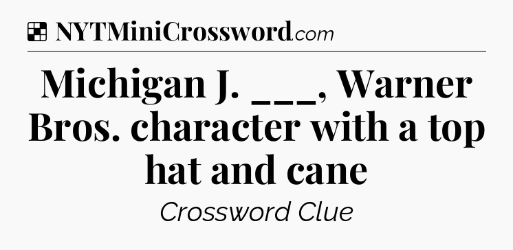 Solution: Michigan J. ___, Warner Bros. character with a top hat and cane - NYT Crossword