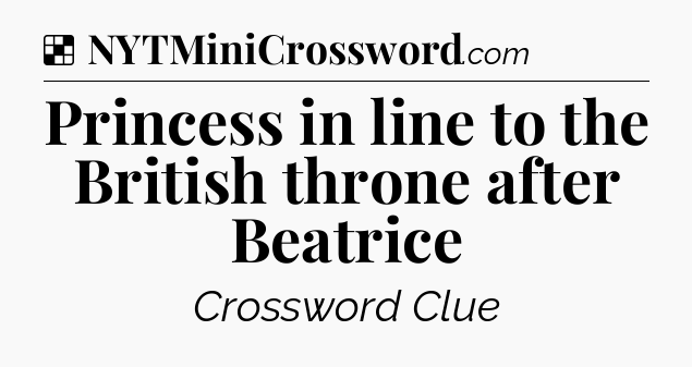 Solution: Princess in line to the British throne after Beatrice - NYT Crossword