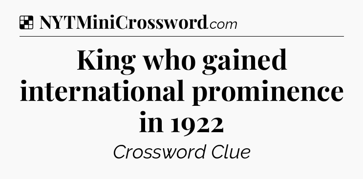 Solution: King who gained international prominence in 1922 - NYT Crossword