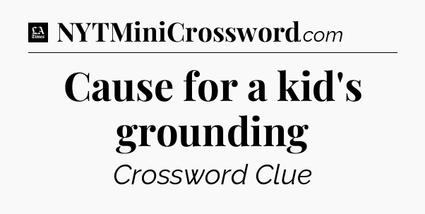 Cause for a kid's grounding - LA Times Crossword