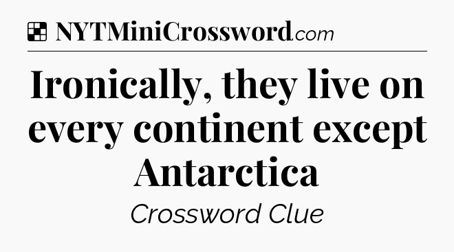 Solution: Ironically, they live on every continent except Antarctica - NYT Crossword