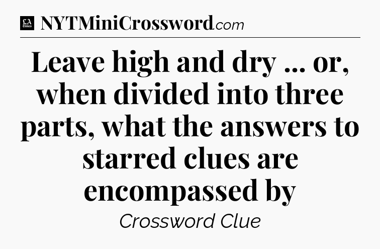 Leave high and dry ... or, when divided into three parts, what the answers to starred clues are encompassed by - LA Times Crossword