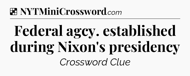 Solution: Federal agcy. established during Nixon's presidency - NYT Crossword
