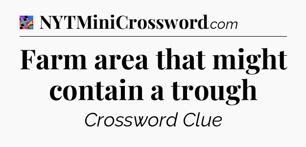 Farm area that might contain a trough Crossword Clue