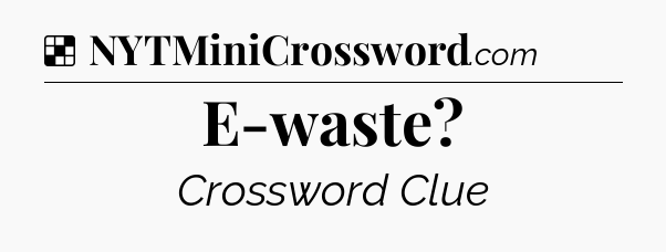 Solution: E-waste - NYT Crossword
