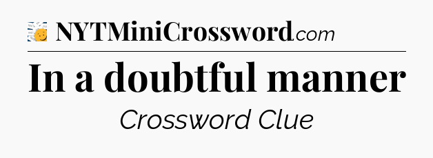 In a doubtful manner - 7 Little Words