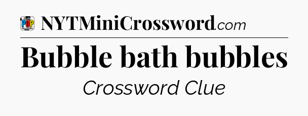 Bubble bath bubbles Crossword Clue