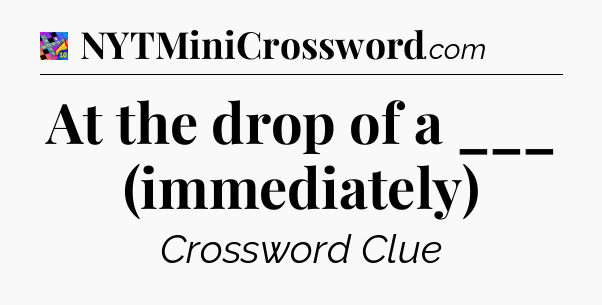 At the drop of a ___ (immediately) Crossword Clue