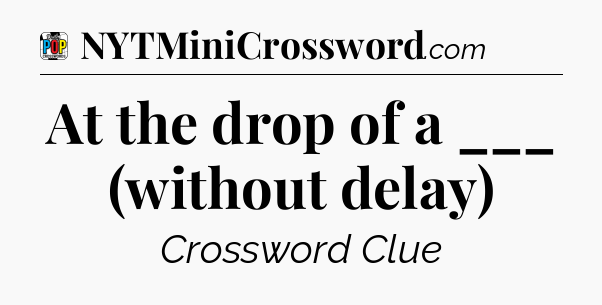 At the drop of a ___ (without delay) Crossword Clue
