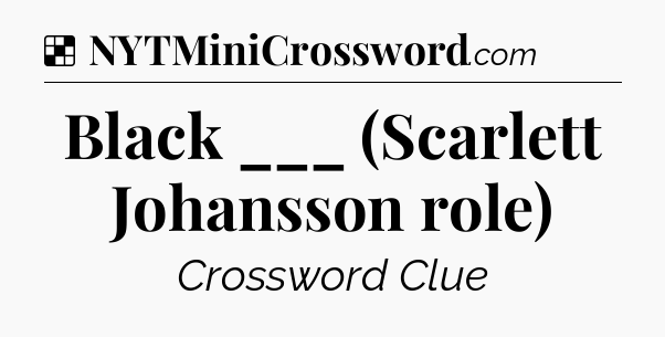 Solution: Black ___ (Scarlett Johansson role) - NYT Crossword