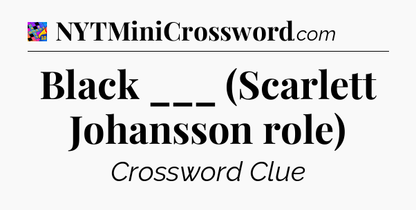 Black ___ (Scarlett Johansson role) Crossword Clue