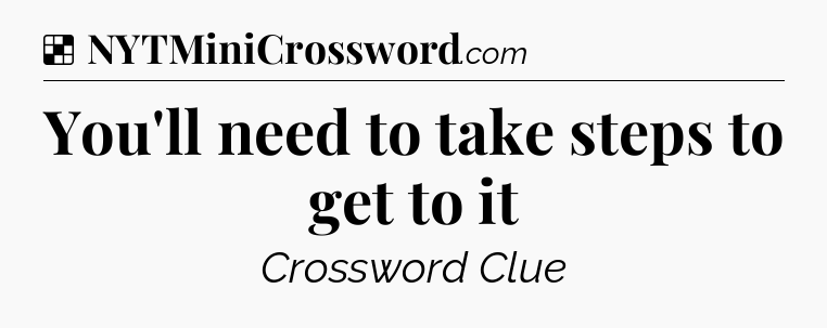Solution: You'll need to take steps to get to it - NYT Crossword