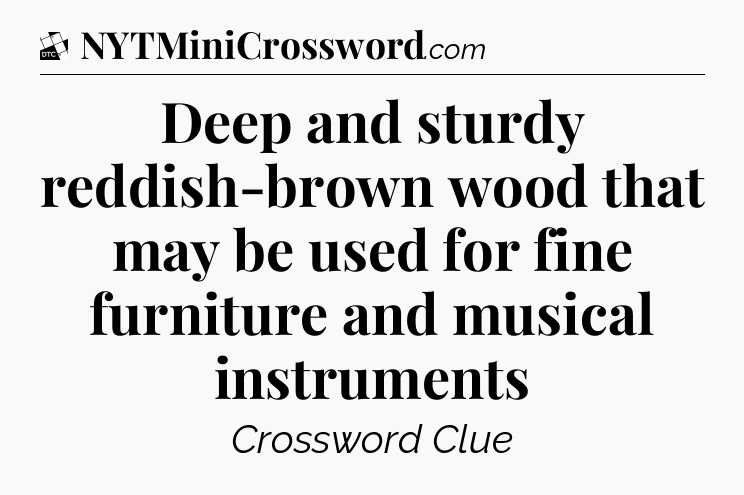 Deep and sturdy reddish-brown wood that may be used for fine furniture and musical instruments - Daily Themed Classic Crossword