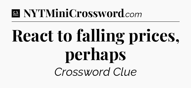 React to falling prices, perhaps - LA Times Crossword