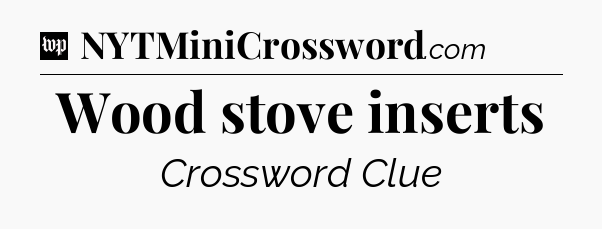 Wood stove inserts Crossword Clue