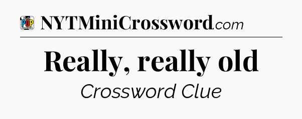 Really, really old Crossword Clue