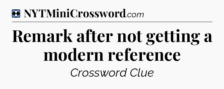 Solution: Remark after not getting a modern reference - NYT Mini Crossword