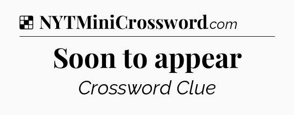 Solution: Soon to appear - NYT Crossword
