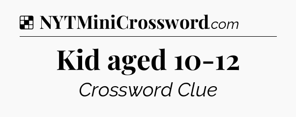 Solution: Kid aged 10-12 - NYT Crossword