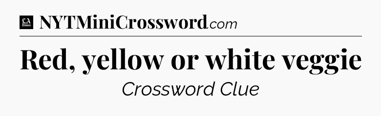 Red, yellow or white veggie - LA Times Crossword