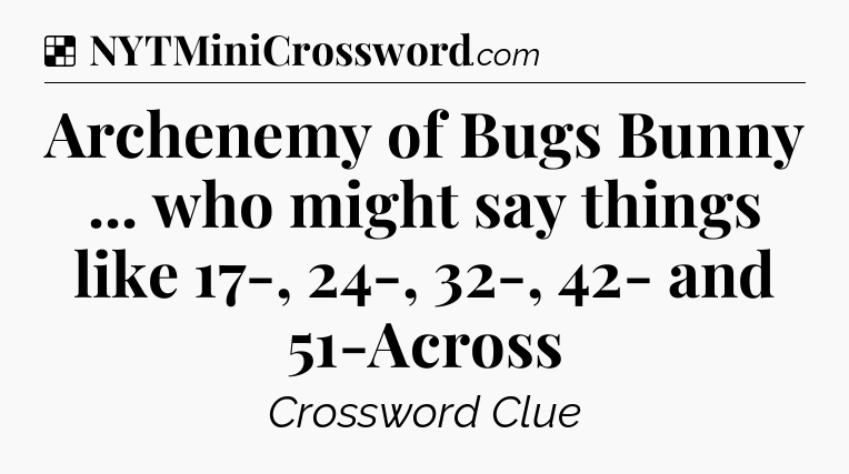 Solution: Archenemy of Bugs Bunny ... who might say things like 17-, 24-, 32-, 42- and 51-Across - NYT Crossword