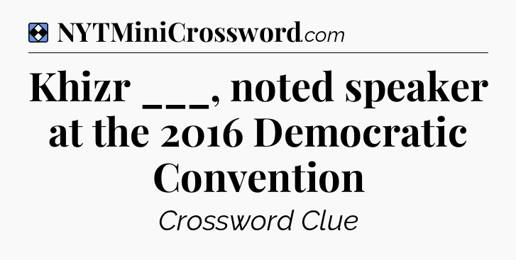 Solution: Khizr ___, noted speaker at the 2016 Democratic Convention - NYT Mini Crossword