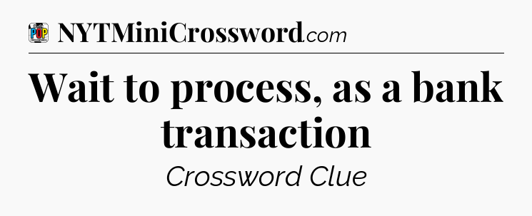 Wait to process, as a bank transaction Crossword Clue