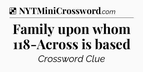 Solution: Family upon whom 118-Across is based - NYT Crossword
