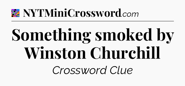 Something smoked by Winston Churchill Crossword Clue