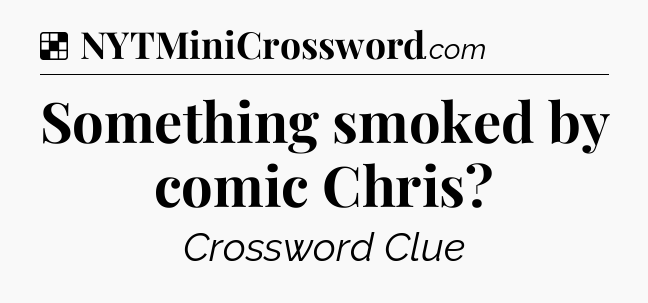 Solution: Something smoked by comic Chris - NYT Crossword