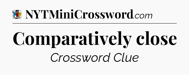 Comparatively close Crossword Clue