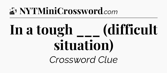 In a tough ___ (difficult situation) - Daily Themed Classic Crossword