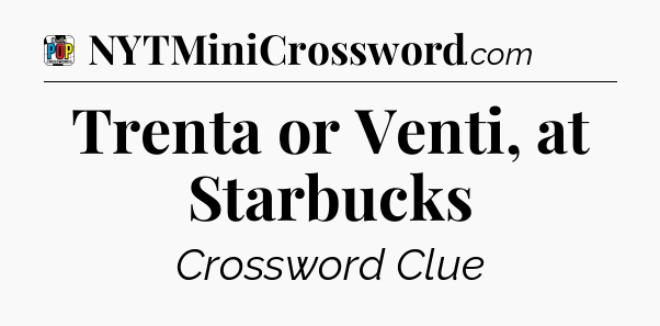 Trenta or Venti, at Starbucks Crossword Clue