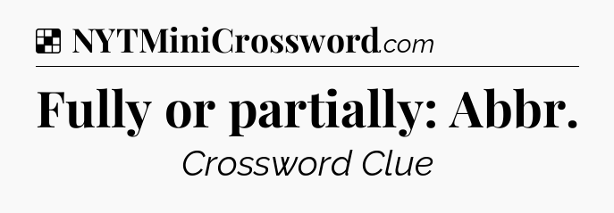 Solution: Fully or partially: Abbr - NYT Crossword