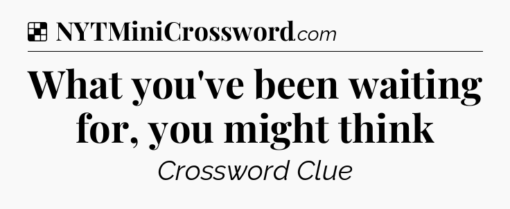 Solution: What you've been waiting for, you might think - NYT Crossword